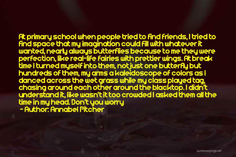 Annabel Pitcher Quotes: At Primary School When People Tried To Find Friends, I Tried To Find Space That My Imagination Could Fill With