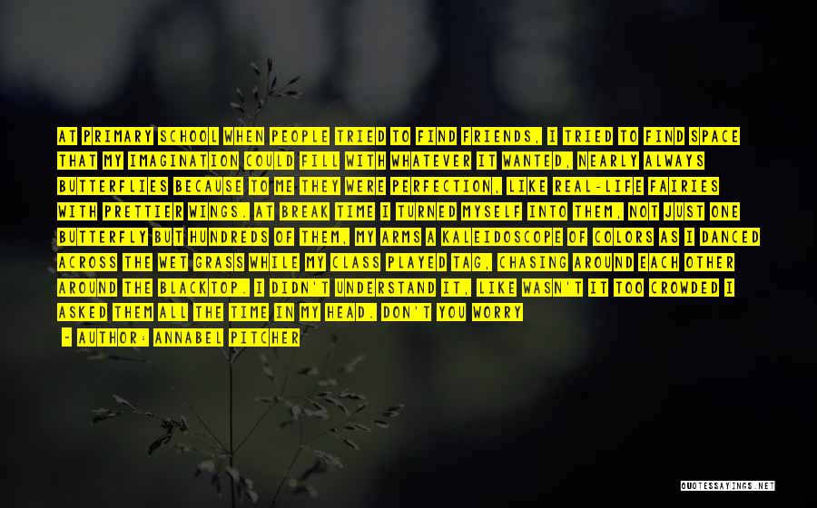 Annabel Pitcher Quotes: At Primary School When People Tried To Find Friends, I Tried To Find Space That My Imagination Could Fill With