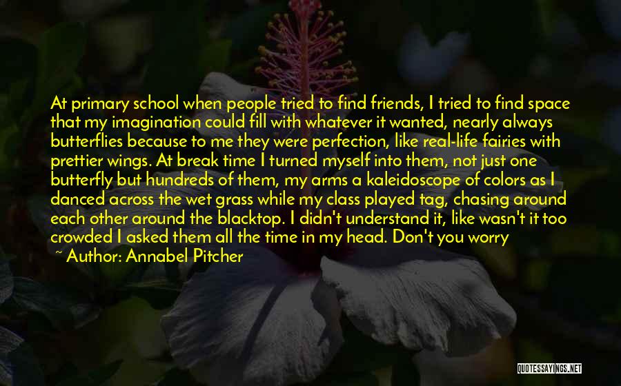 Annabel Pitcher Quotes: At Primary School When People Tried To Find Friends, I Tried To Find Space That My Imagination Could Fill With