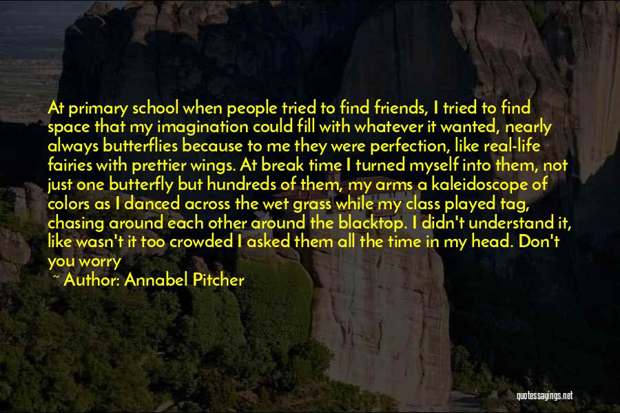 Annabel Pitcher Quotes: At Primary School When People Tried To Find Friends, I Tried To Find Space That My Imagination Could Fill With
