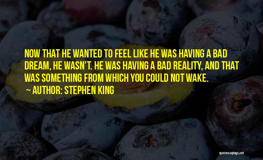 Stephen King Quotes: Now That He Wanted To Feel Like He Was Having A Bad Dream, He Wasn't. He Was Having A Bad