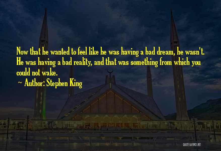 Stephen King Quotes: Now That He Wanted To Feel Like He Was Having A Bad Dream, He Wasn't. He Was Having A Bad