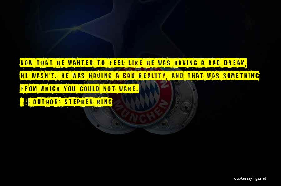 Stephen King Quotes: Now That He Wanted To Feel Like He Was Having A Bad Dream, He Wasn't. He Was Having A Bad