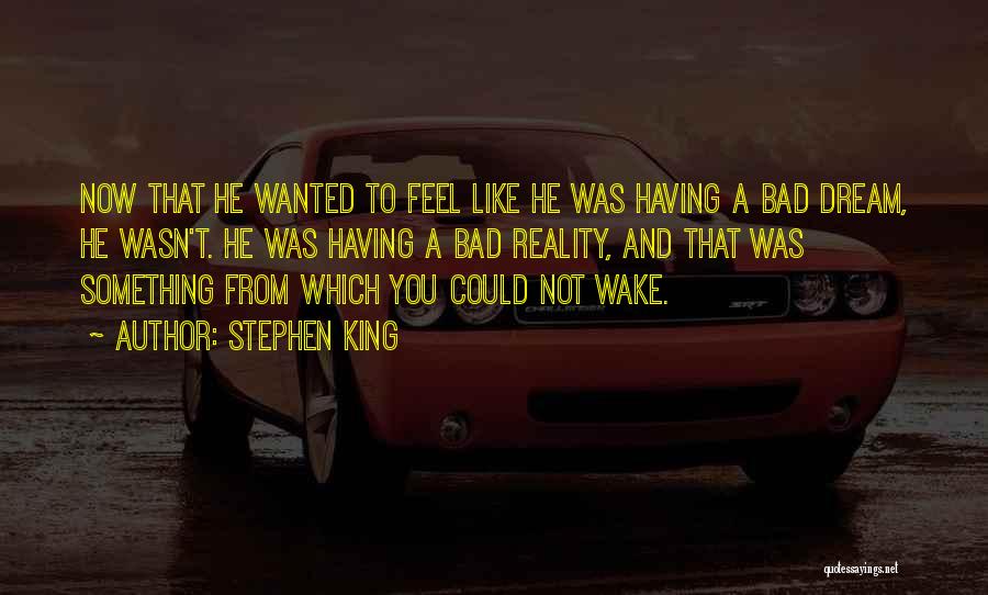 Stephen King Quotes: Now That He Wanted To Feel Like He Was Having A Bad Dream, He Wasn't. He Was Having A Bad