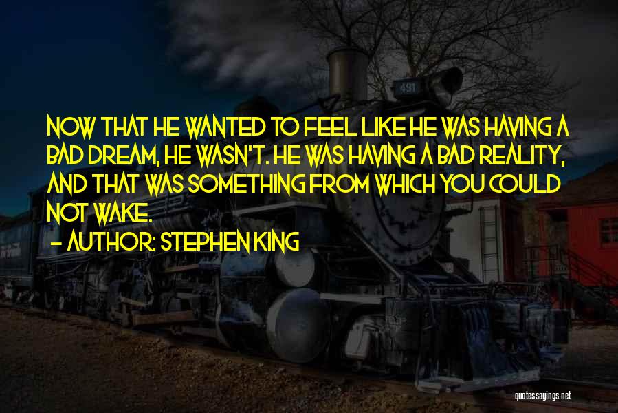Stephen King Quotes: Now That He Wanted To Feel Like He Was Having A Bad Dream, He Wasn't. He Was Having A Bad