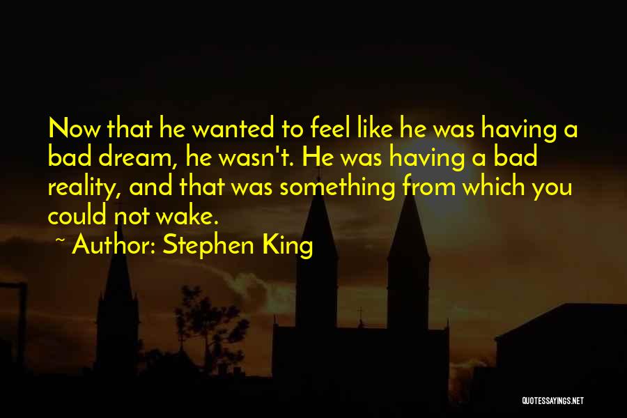 Stephen King Quotes: Now That He Wanted To Feel Like He Was Having A Bad Dream, He Wasn't. He Was Having A Bad