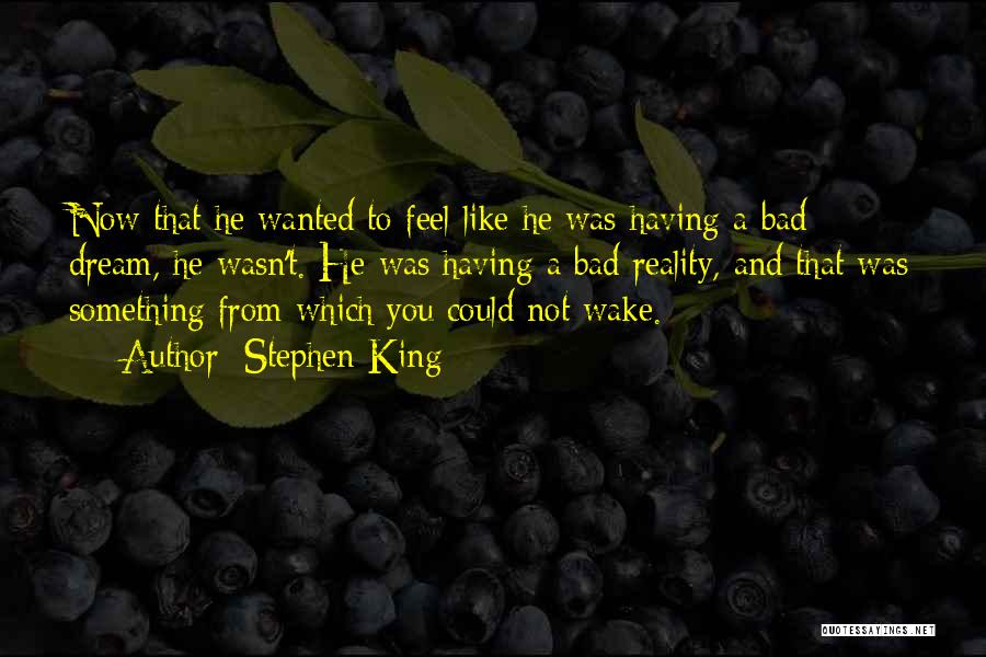 Stephen King Quotes: Now That He Wanted To Feel Like He Was Having A Bad Dream, He Wasn't. He Was Having A Bad