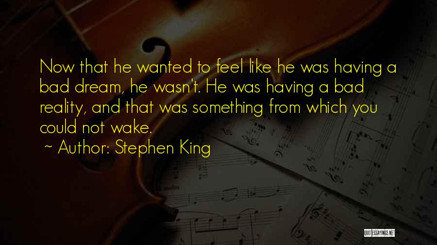 Stephen King Quotes: Now That He Wanted To Feel Like He Was Having A Bad Dream, He Wasn't. He Was Having A Bad