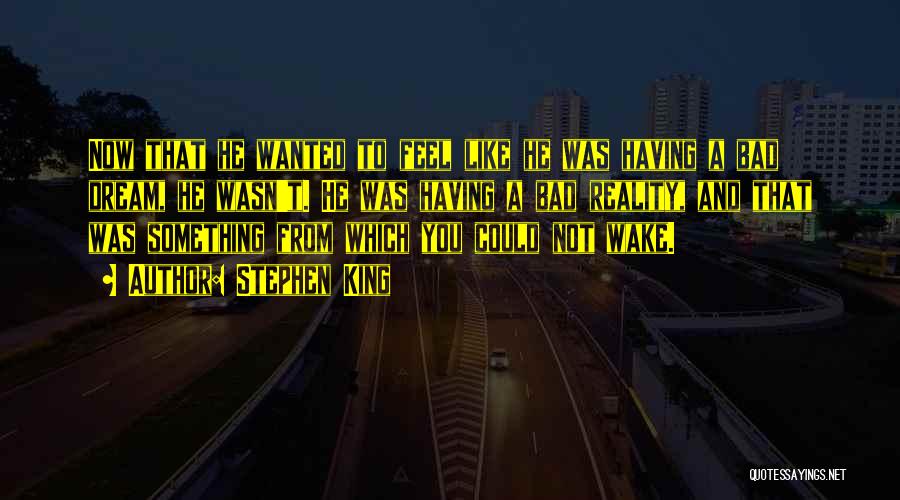 Stephen King Quotes: Now That He Wanted To Feel Like He Was Having A Bad Dream, He Wasn't. He Was Having A Bad