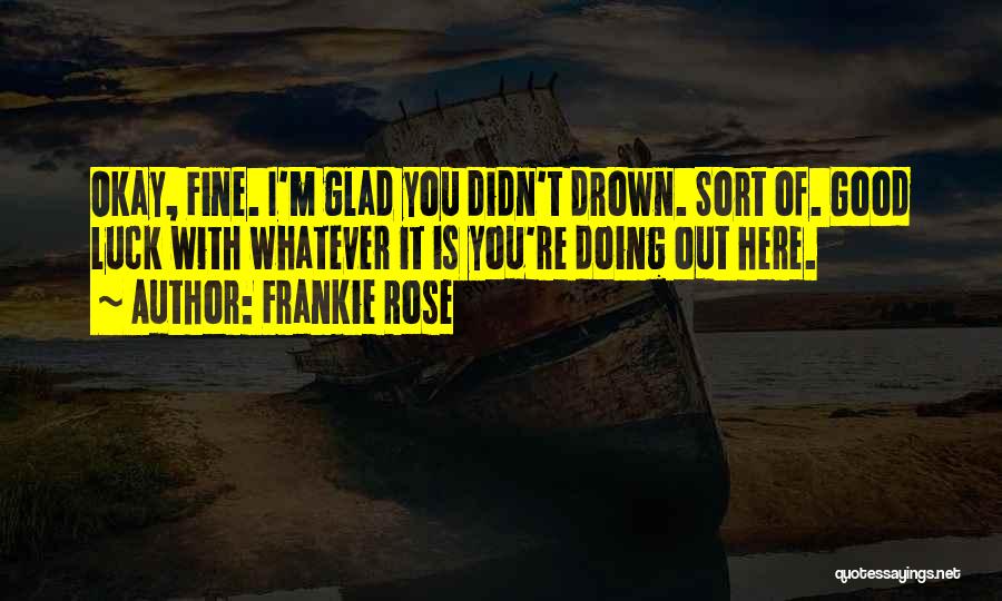 Frankie Rose Quotes: Okay, Fine. I'm Glad You Didn't Drown. Sort Of. Good Luck With Whatever It Is You're Doing Out Here.