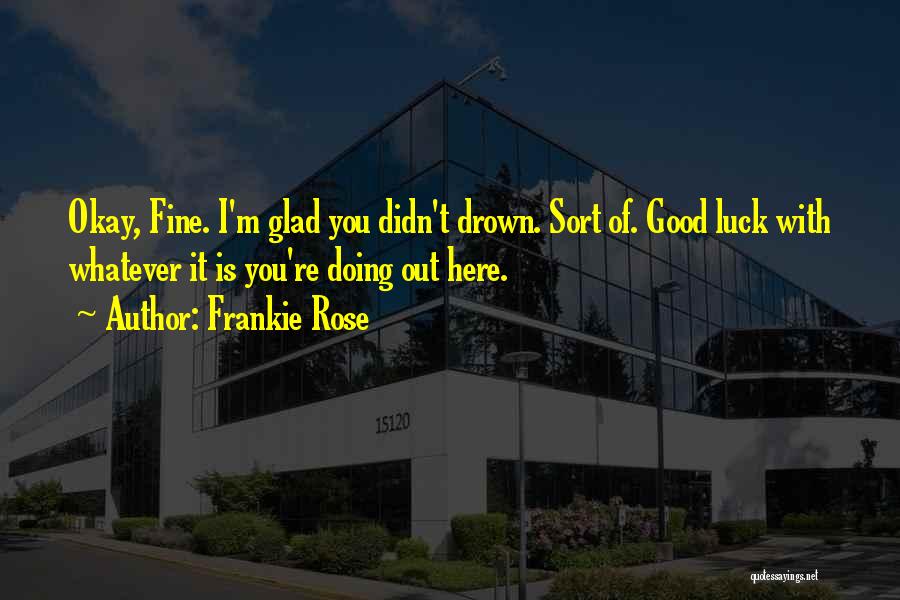 Frankie Rose Quotes: Okay, Fine. I'm Glad You Didn't Drown. Sort Of. Good Luck With Whatever It Is You're Doing Out Here.