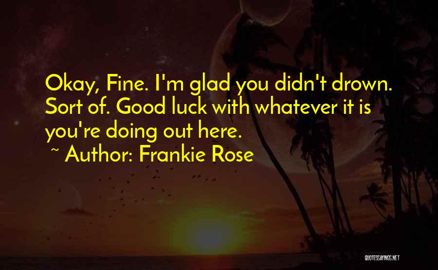 Frankie Rose Quotes: Okay, Fine. I'm Glad You Didn't Drown. Sort Of. Good Luck With Whatever It Is You're Doing Out Here.