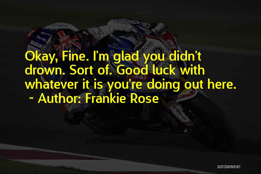 Frankie Rose Quotes: Okay, Fine. I'm Glad You Didn't Drown. Sort Of. Good Luck With Whatever It Is You're Doing Out Here.