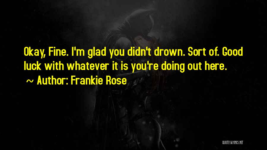 Frankie Rose Quotes: Okay, Fine. I'm Glad You Didn't Drown. Sort Of. Good Luck With Whatever It Is You're Doing Out Here.