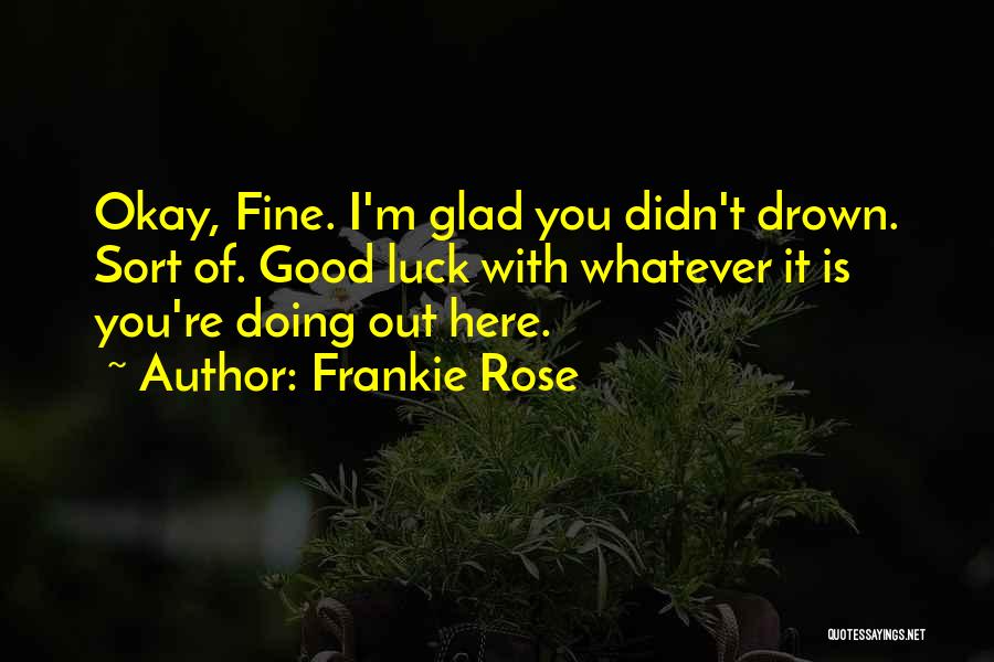 Frankie Rose Quotes: Okay, Fine. I'm Glad You Didn't Drown. Sort Of. Good Luck With Whatever It Is You're Doing Out Here.