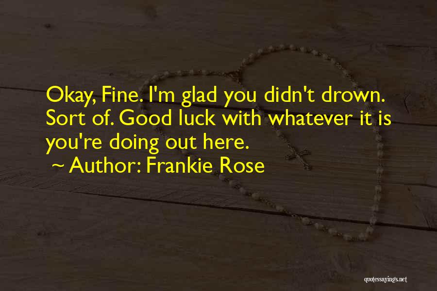 Frankie Rose Quotes: Okay, Fine. I'm Glad You Didn't Drown. Sort Of. Good Luck With Whatever It Is You're Doing Out Here.
