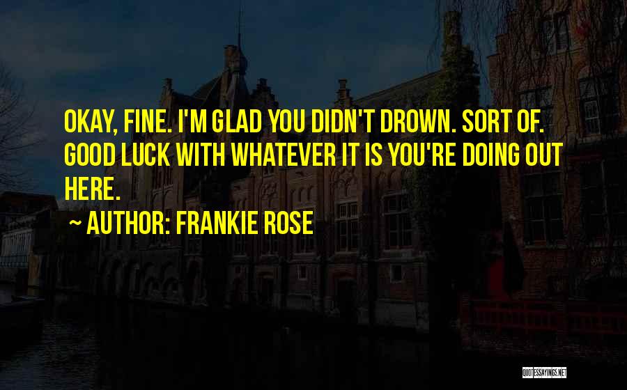 Frankie Rose Quotes: Okay, Fine. I'm Glad You Didn't Drown. Sort Of. Good Luck With Whatever It Is You're Doing Out Here.