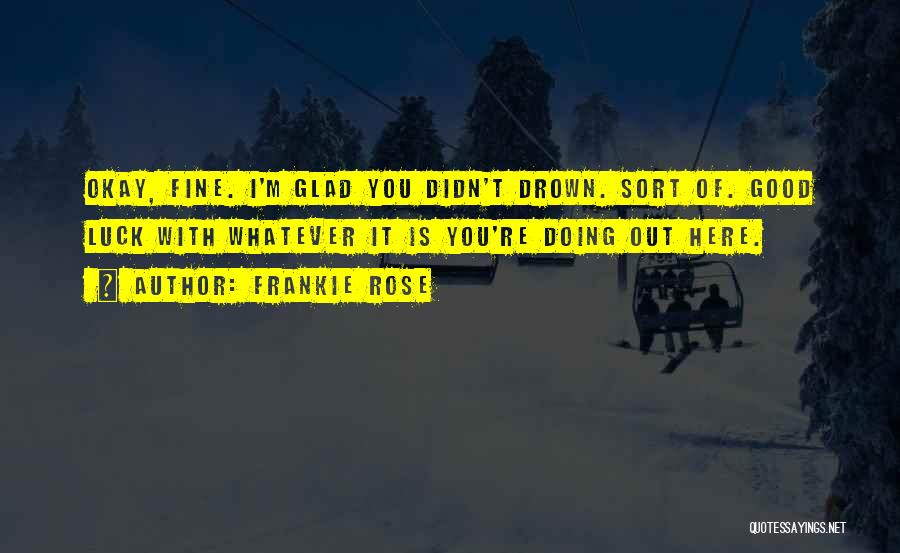 Frankie Rose Quotes: Okay, Fine. I'm Glad You Didn't Drown. Sort Of. Good Luck With Whatever It Is You're Doing Out Here.