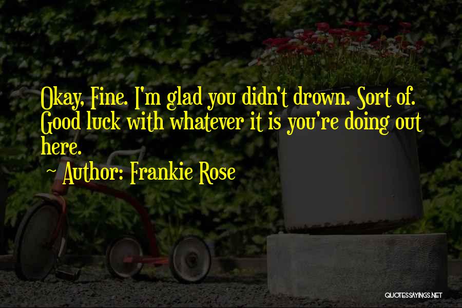 Frankie Rose Quotes: Okay, Fine. I'm Glad You Didn't Drown. Sort Of. Good Luck With Whatever It Is You're Doing Out Here.