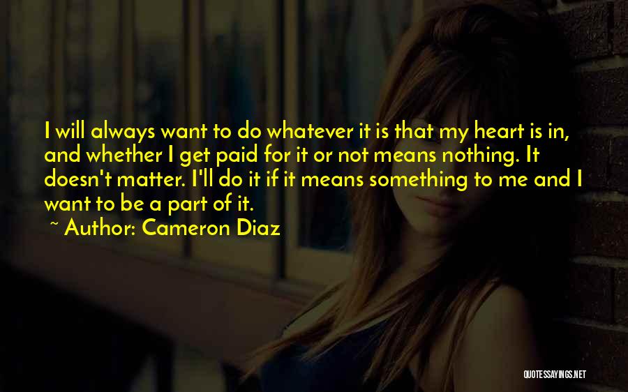 Cameron Diaz Quotes: I Will Always Want To Do Whatever It Is That My Heart Is In, And Whether I Get Paid For