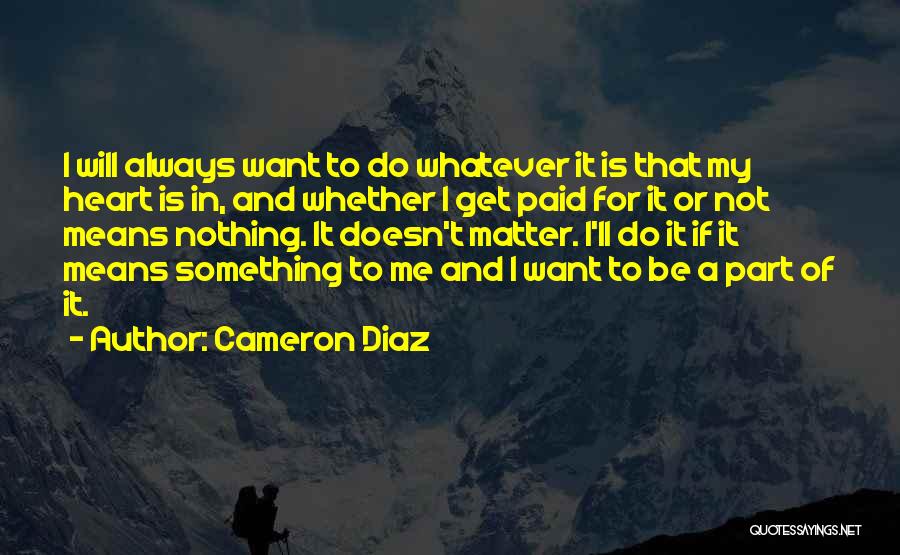 Cameron Diaz Quotes: I Will Always Want To Do Whatever It Is That My Heart Is In, And Whether I Get Paid For