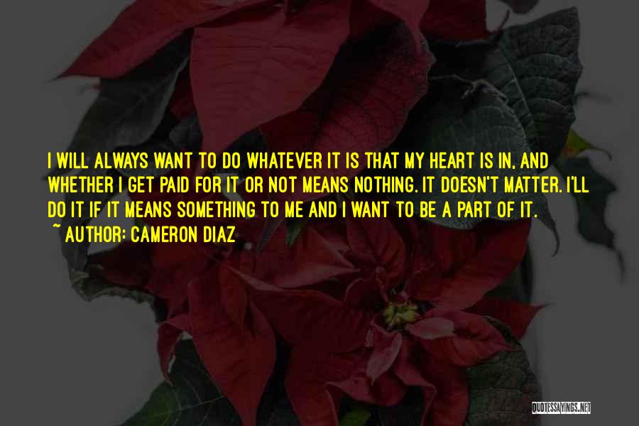 Cameron Diaz Quotes: I Will Always Want To Do Whatever It Is That My Heart Is In, And Whether I Get Paid For