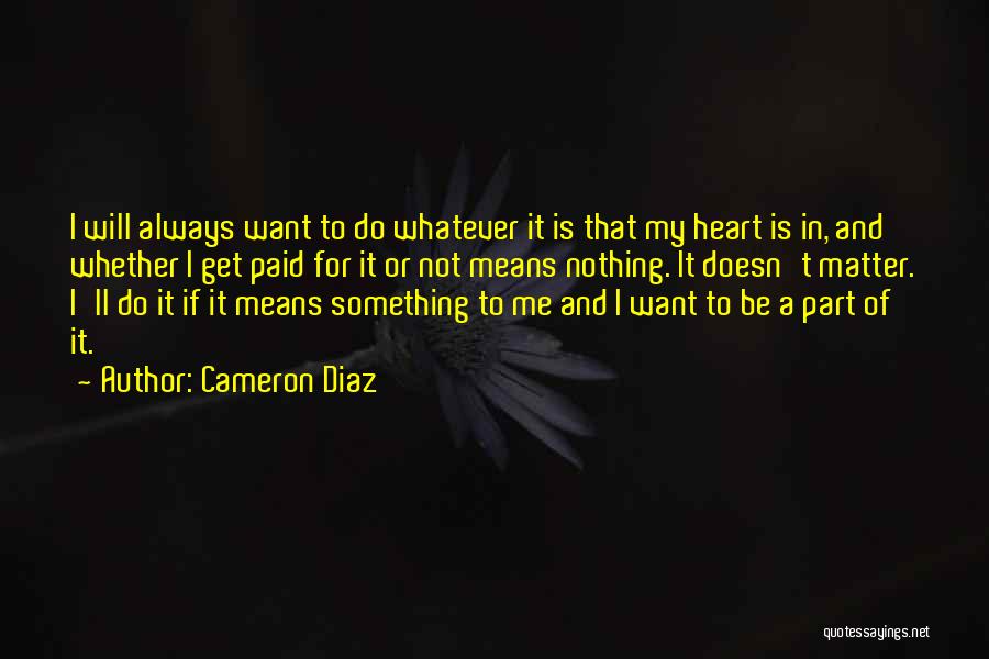 Cameron Diaz Quotes: I Will Always Want To Do Whatever It Is That My Heart Is In, And Whether I Get Paid For