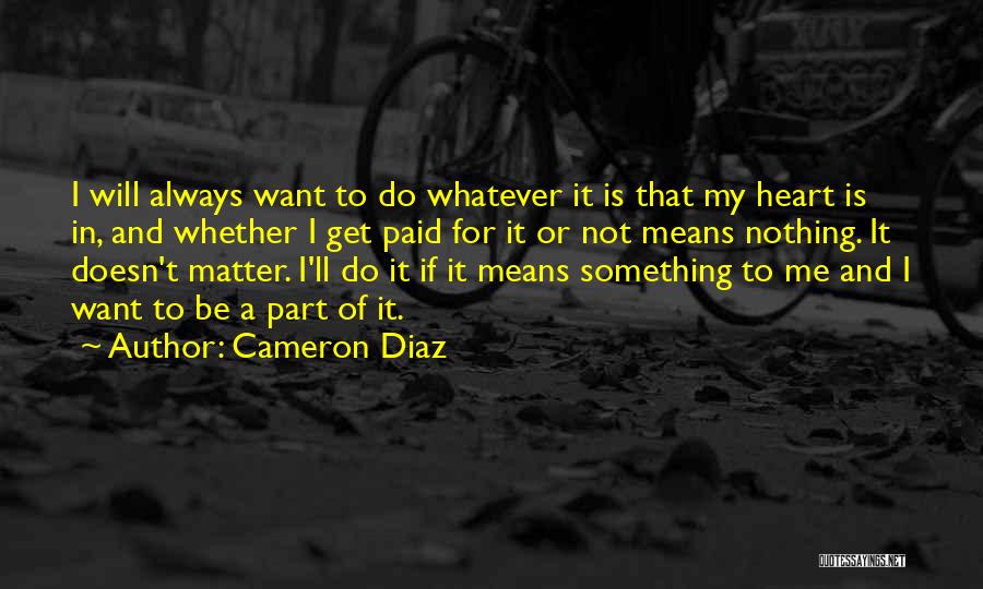 Cameron Diaz Quotes: I Will Always Want To Do Whatever It Is That My Heart Is In, And Whether I Get Paid For