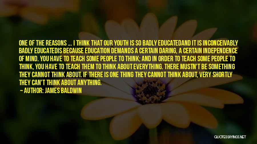 James Baldwin Quotes: One Of The Reasons ... I Think That Our Youth Is So Badly Educatedand It Is Inconceivably Badly Educatedis Because