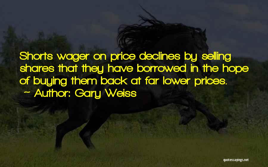 Gary Weiss Quotes: Shorts Wager On Price Declines By Selling Shares That They Have Borrowed In The Hope Of Buying Them Back At