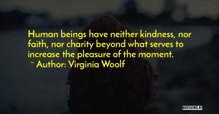 Virginia Woolf Quotes: Human Beings Have Neither Kindness, Nor Faith, Nor Charity Beyond What Serves To Increase The Pleasure Of The Moment.
