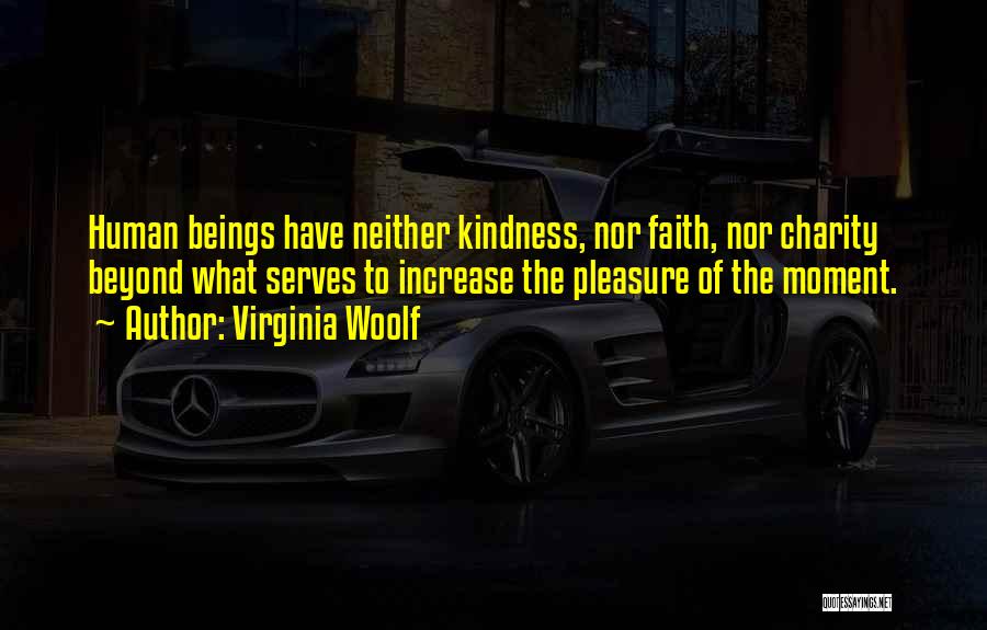Virginia Woolf Quotes: Human Beings Have Neither Kindness, Nor Faith, Nor Charity Beyond What Serves To Increase The Pleasure Of The Moment.
