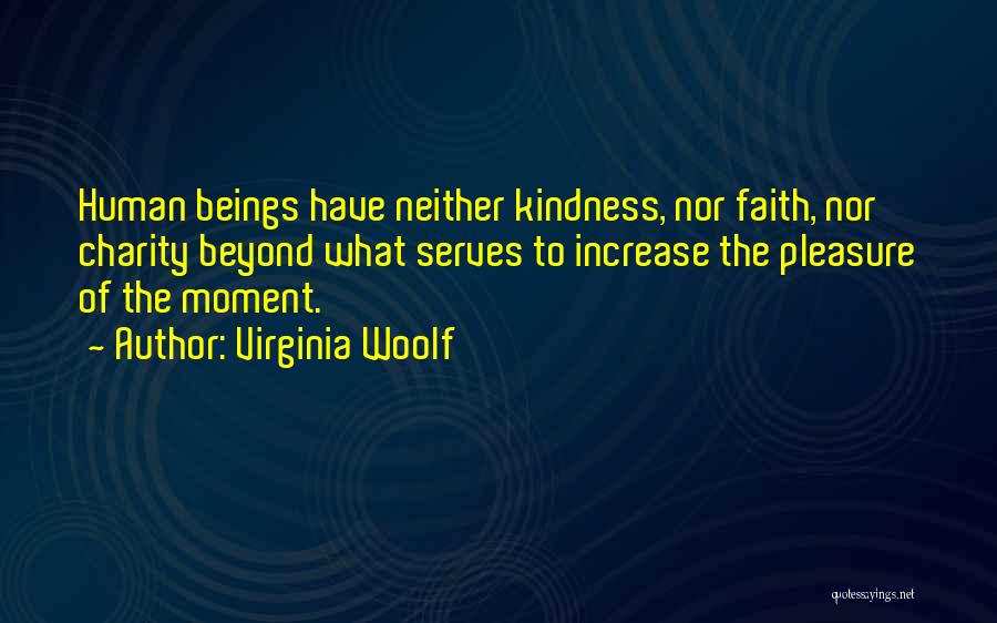 Virginia Woolf Quotes: Human Beings Have Neither Kindness, Nor Faith, Nor Charity Beyond What Serves To Increase The Pleasure Of The Moment.