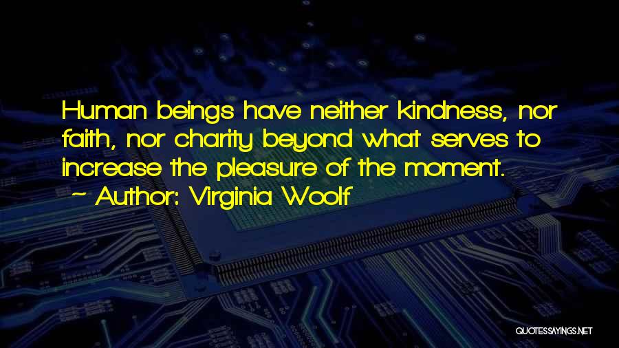 Virginia Woolf Quotes: Human Beings Have Neither Kindness, Nor Faith, Nor Charity Beyond What Serves To Increase The Pleasure Of The Moment.
