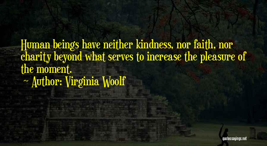 Virginia Woolf Quotes: Human Beings Have Neither Kindness, Nor Faith, Nor Charity Beyond What Serves To Increase The Pleasure Of The Moment.