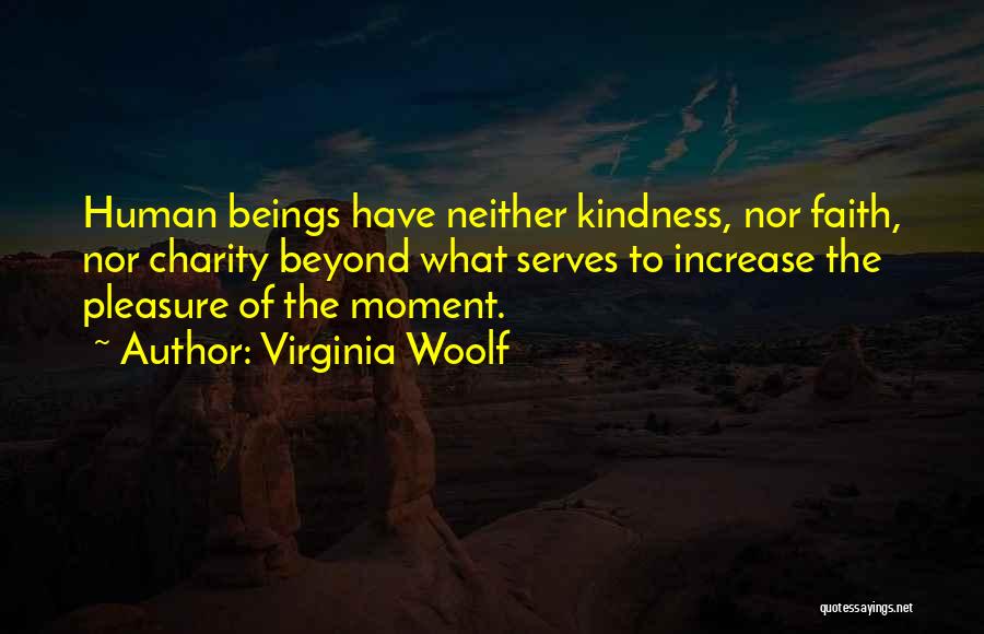 Virginia Woolf Quotes: Human Beings Have Neither Kindness, Nor Faith, Nor Charity Beyond What Serves To Increase The Pleasure Of The Moment.