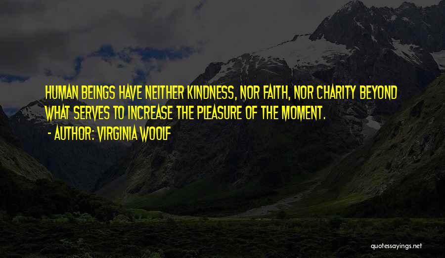 Virginia Woolf Quotes: Human Beings Have Neither Kindness, Nor Faith, Nor Charity Beyond What Serves To Increase The Pleasure Of The Moment.