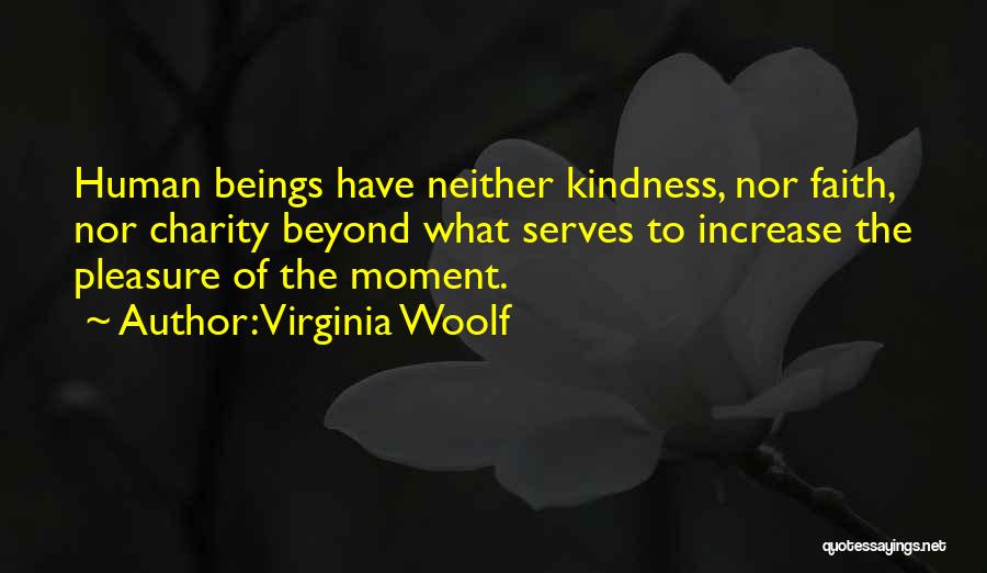 Virginia Woolf Quotes: Human Beings Have Neither Kindness, Nor Faith, Nor Charity Beyond What Serves To Increase The Pleasure Of The Moment.