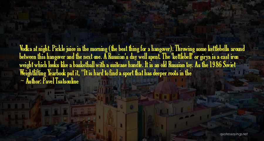 Pavel Tsatsouline Quotes: Vodka At Night. Pickle Juice In The Morning (the Best Thing For A Hangover). Throwing Some Kettlebells Around Between This