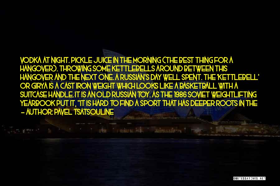 Pavel Tsatsouline Quotes: Vodka At Night. Pickle Juice In The Morning (the Best Thing For A Hangover). Throwing Some Kettlebells Around Between This