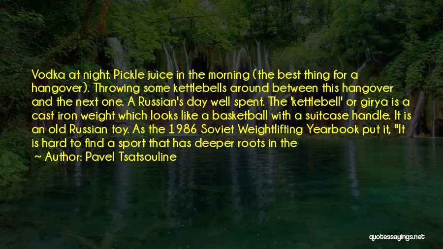 Pavel Tsatsouline Quotes: Vodka At Night. Pickle Juice In The Morning (the Best Thing For A Hangover). Throwing Some Kettlebells Around Between This