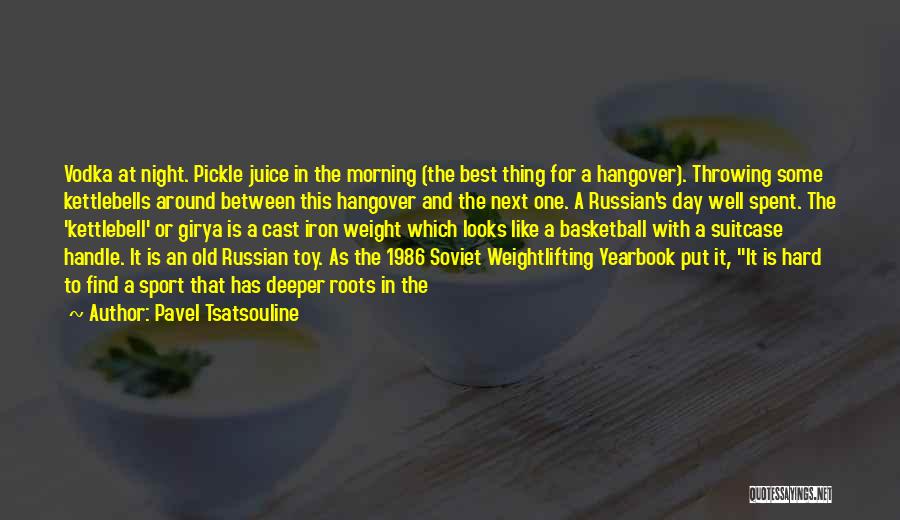 Pavel Tsatsouline Quotes: Vodka At Night. Pickle Juice In The Morning (the Best Thing For A Hangover). Throwing Some Kettlebells Around Between This