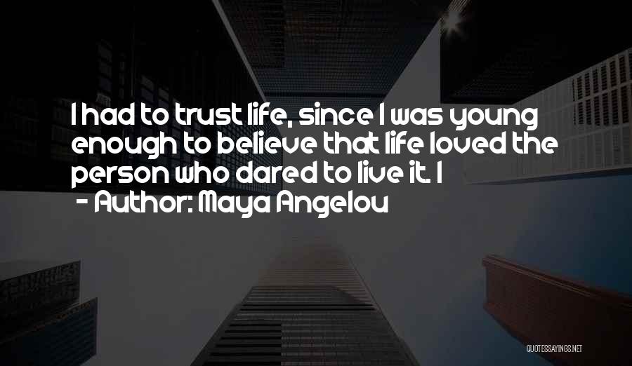 Maya Angelou Quotes: I Had To Trust Life, Since I Was Young Enough To Believe That Life Loved The Person Who Dared To