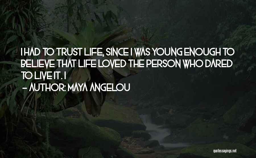 Maya Angelou Quotes: I Had To Trust Life, Since I Was Young Enough To Believe That Life Loved The Person Who Dared To