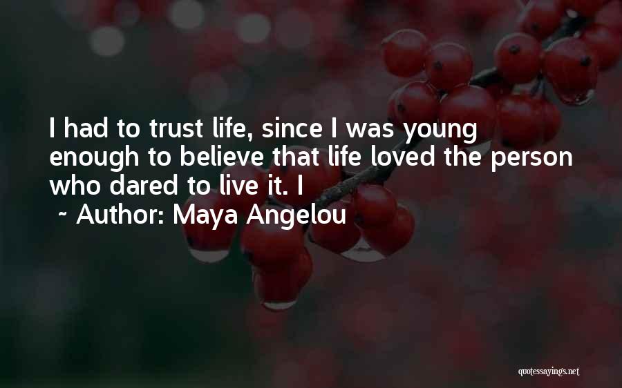 Maya Angelou Quotes: I Had To Trust Life, Since I Was Young Enough To Believe That Life Loved The Person Who Dared To