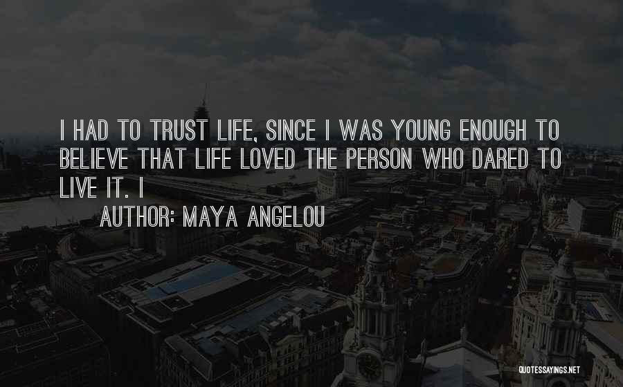 Maya Angelou Quotes: I Had To Trust Life, Since I Was Young Enough To Believe That Life Loved The Person Who Dared To