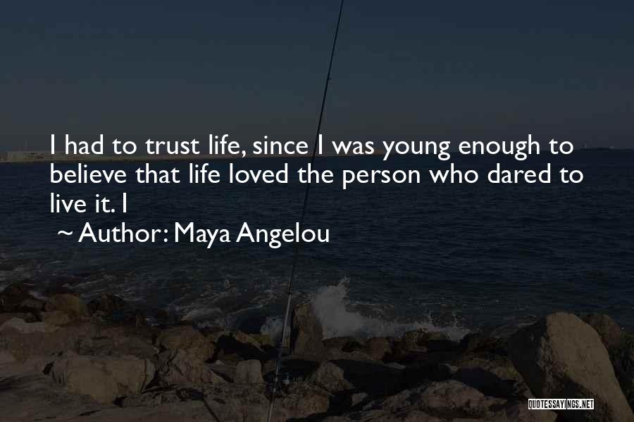 Maya Angelou Quotes: I Had To Trust Life, Since I Was Young Enough To Believe That Life Loved The Person Who Dared To