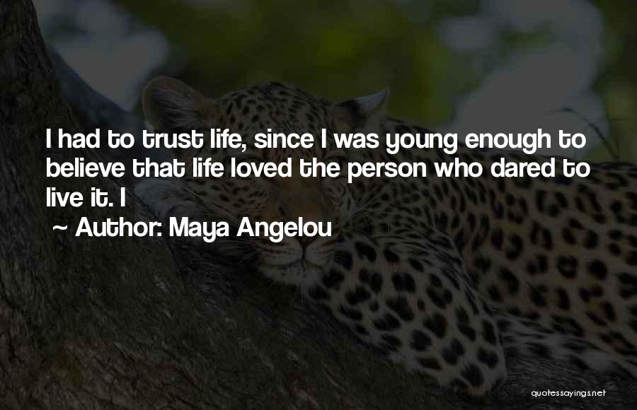 Maya Angelou Quotes: I Had To Trust Life, Since I Was Young Enough To Believe That Life Loved The Person Who Dared To