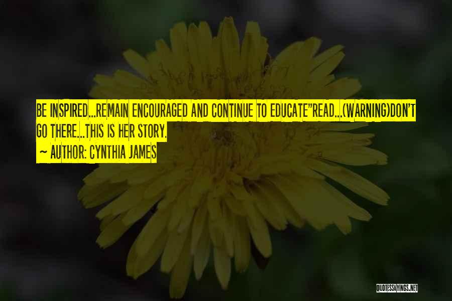 Cynthia James Quotes: Be Inspired...remain Encouraged And Continue To Educateread...(warning)don't Go There...this Is Her Story.