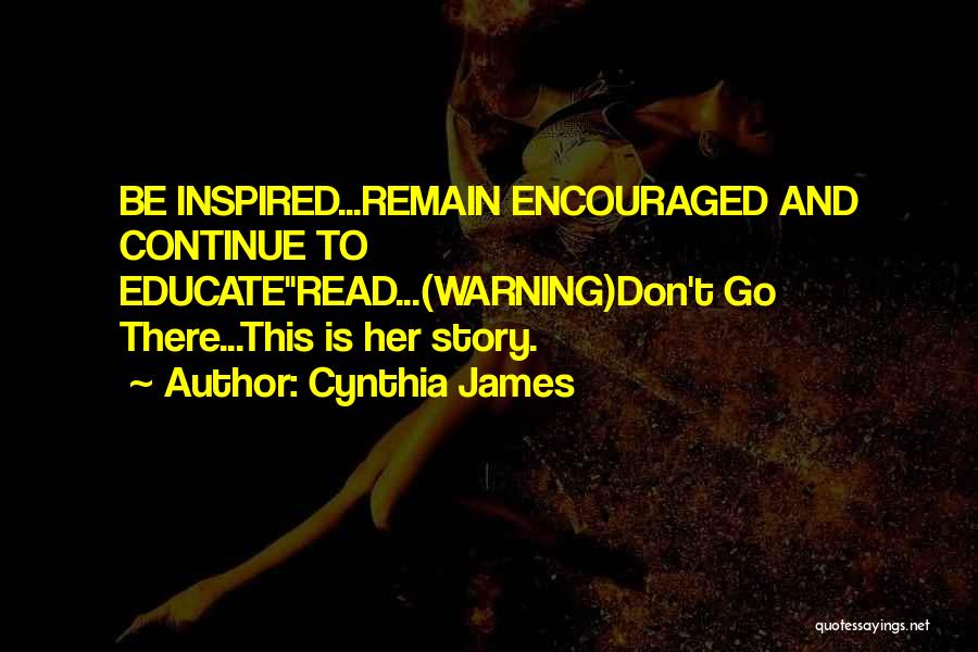 Cynthia James Quotes: Be Inspired...remain Encouraged And Continue To Educateread...(warning)don't Go There...this Is Her Story.